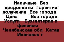 Наличные. Без предоплаты. Гарантия получения. Все города. › Цена ­ 15 - Все города Услуги » Бухгалтерия и финансы   . Челябинская обл.,Катав-Ивановск г.